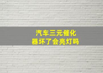 汽车三元催化器坏了会亮灯吗