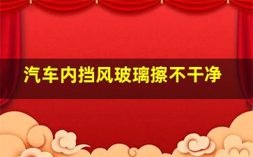 汽车内挡风玻璃擦不干净