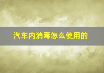 汽车内消毒怎么使用的