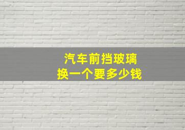 汽车前挡玻璃换一个要多少钱