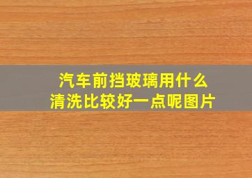 汽车前挡玻璃用什么清洗比较好一点呢图片