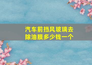 汽车前挡风玻璃去除油膜多少钱一个