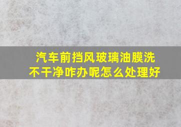 汽车前挡风玻璃油膜洗不干净咋办呢怎么处理好