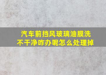 汽车前挡风玻璃油膜洗不干净咋办呢怎么处理掉