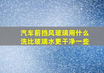 汽车前挡风玻璃用什么洗比玻璃水更干净一些