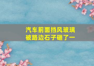 汽车前面挡风玻璃被路边石子砸了一