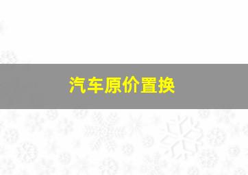 汽车原价置换