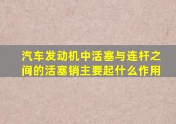 汽车发动机中活塞与连杆之间的活塞销主要起什么作用