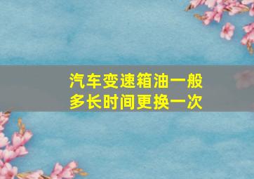 汽车变速箱油一般多长时间更换一次