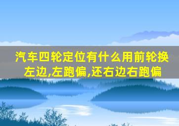 汽车四轮定位有什么用前轮换左边,左跑偏,还右边右跑偏