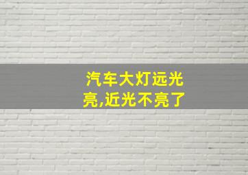 汽车大灯远光亮,近光不亮了