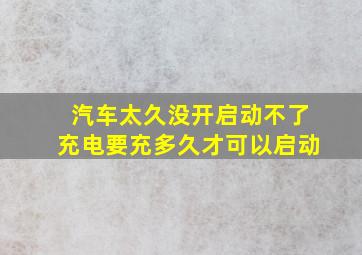 汽车太久没开启动不了充电要充多久才可以启动