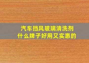 汽车挡风玻璃清洗剂什么牌子好用又实惠的