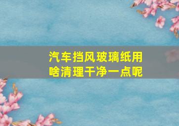 汽车挡风玻璃纸用啥清理干净一点呢