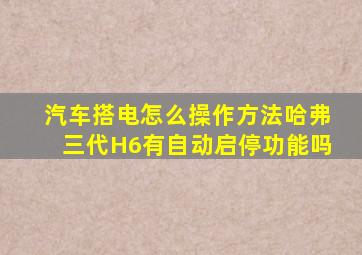 汽车搭电怎么操作方法哈弗三代H6有自动启停功能吗