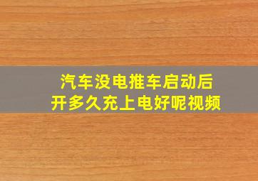 汽车没电推车启动后开多久充上电好呢视频