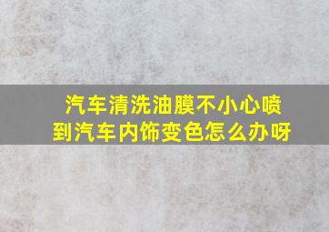 汽车清洗油膜不小心喷到汽车内饰变色怎么办呀