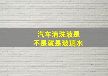 汽车清洗液是不是就是玻璃水