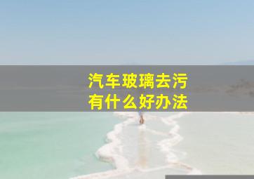 汽车玻璃去污有什么好办法