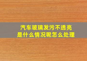 汽车玻璃发污不透亮是什么情况呢怎么处理