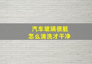 汽车玻璃很脏怎么清洗才干净