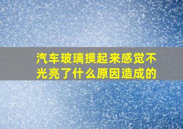 汽车玻璃摸起来感觉不光亮了什么原因造成的