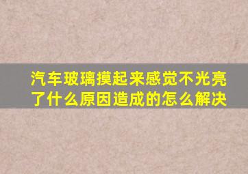 汽车玻璃摸起来感觉不光亮了什么原因造成的怎么解决