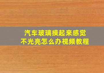 汽车玻璃摸起来感觉不光亮怎么办视频教程