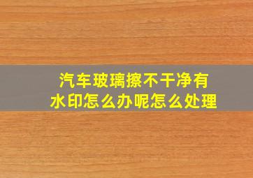 汽车玻璃擦不干净有水印怎么办呢怎么处理