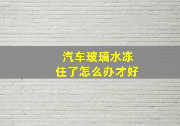 汽车玻璃水冻住了怎么办才好