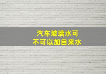 汽车玻璃水可不可以加自来水