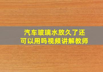 汽车玻璃水放久了还可以用吗视频讲解教师