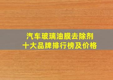 汽车玻璃油膜去除剂十大品牌排行榜及价格