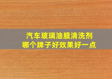 汽车玻璃油膜清洗剂哪个牌子好效果好一点