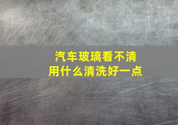 汽车玻璃看不清用什么清洗好一点