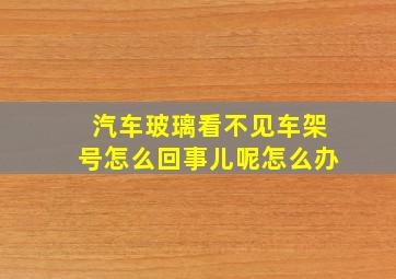 汽车玻璃看不见车架号怎么回事儿呢怎么办