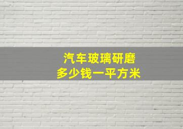 汽车玻璃研磨多少钱一平方米