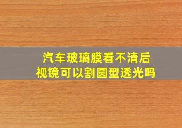 汽车玻璃膜看不清后视镜可以割圆型透光吗