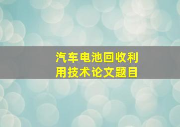 汽车电池回收利用技术论文题目