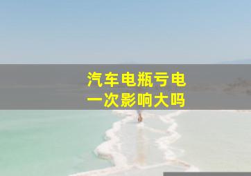 汽车电瓶亏电一次影响大吗