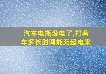 汽车电瓶没电了,打着车多长时间能充起电来