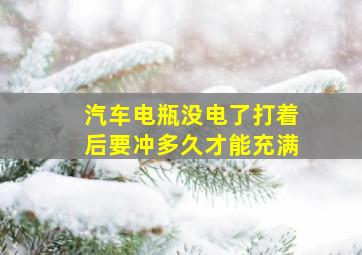 汽车电瓶没电了打着后要冲多久才能充满