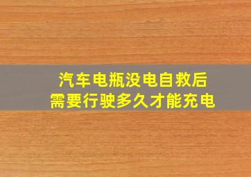 汽车电瓶没电自救后需要行驶多久才能充电