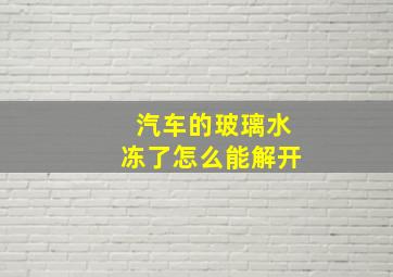 汽车的玻璃水冻了怎么能解开