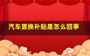 汽车置换补贴是怎么回事