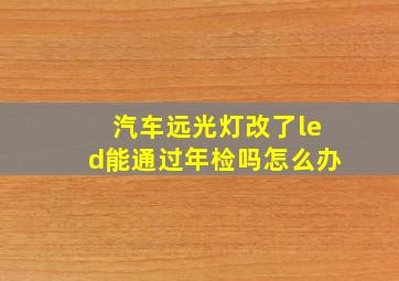 汽车远光灯改了led能通过年检吗怎么办