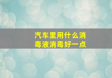 汽车里用什么消毒液消毒好一点