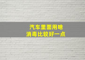 汽车里面用啥消毒比较好一点