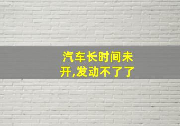 汽车长时间未开,发动不了了