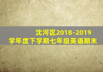 沈河区2018-2019学年度下学期七年级英语期末